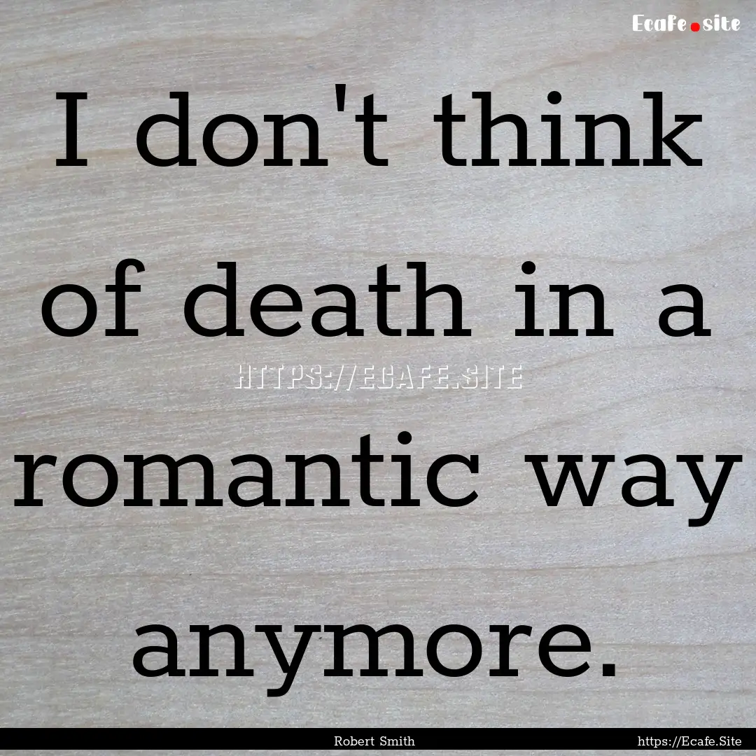 I don't think of death in a romantic way.... : Quote by Robert Smith