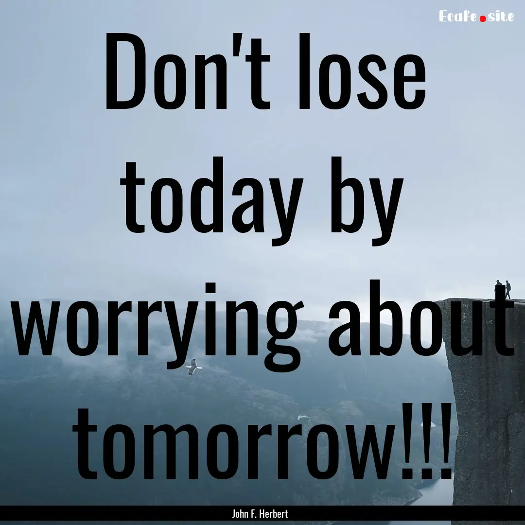 Don't lose today by worrying about tomorrow!!!.... : Quote by John F. Herbert