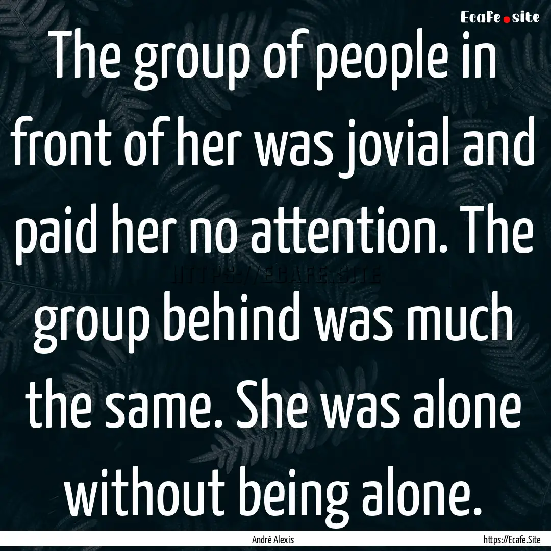 The group of people in front of her was jovial.... : Quote by André Alexis