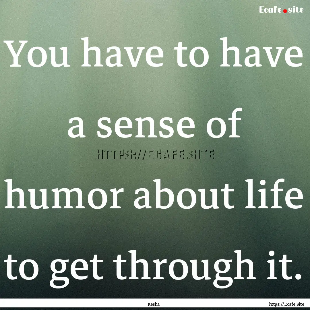 You have to have a sense of humor about life.... : Quote by Kesha