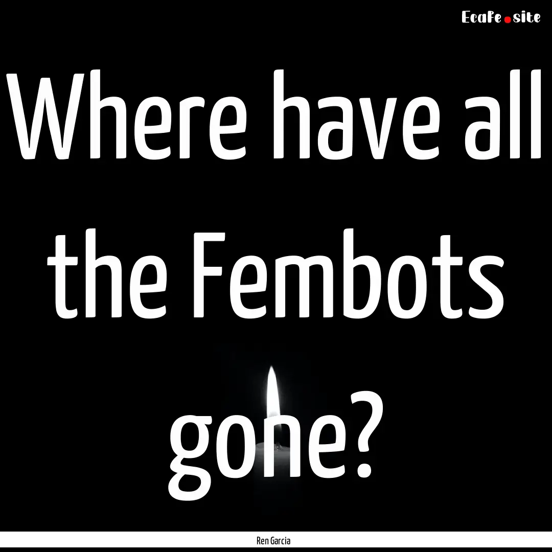 Where have all the Fembots gone? : Quote by Ren Garcia