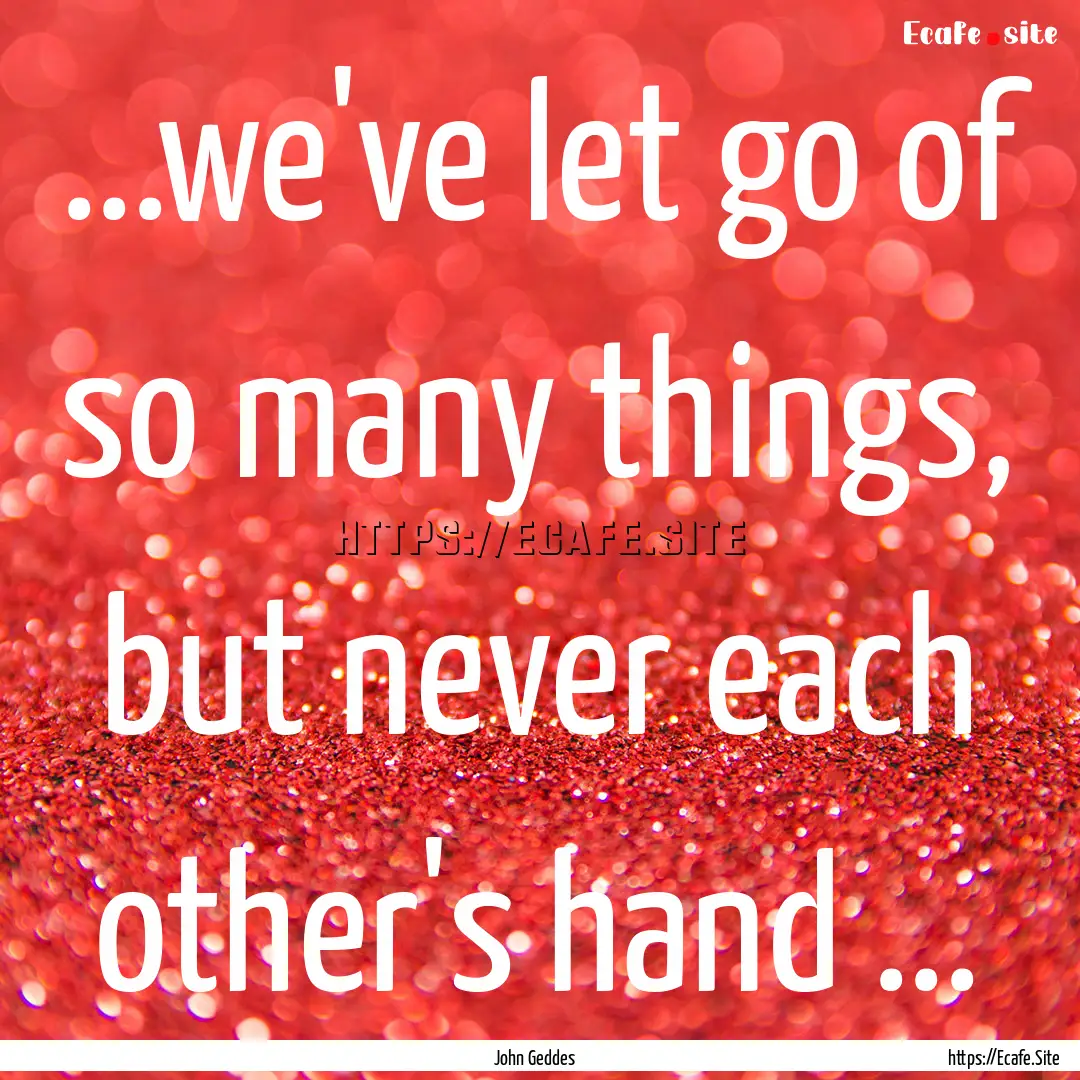 ...we've let go of so many things, but never.... : Quote by John Geddes