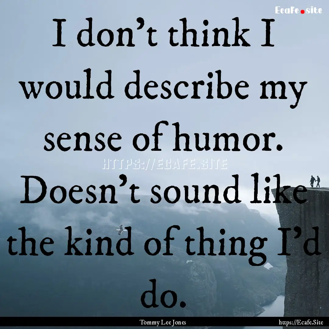 I don't think I would describe my sense of.... : Quote by Tommy Lee Jones