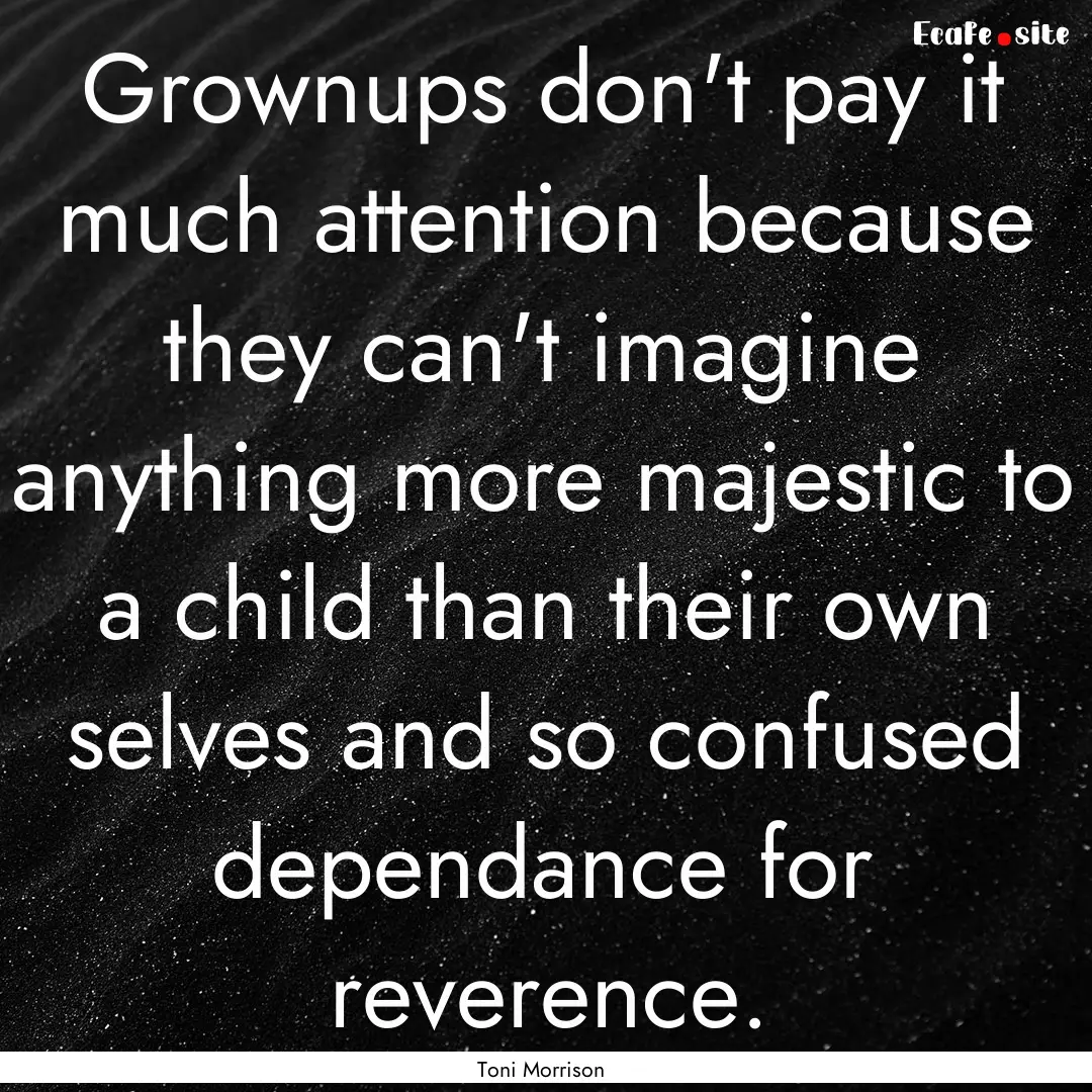 Grownups don't pay it much attention because.... : Quote by Toni Morrison