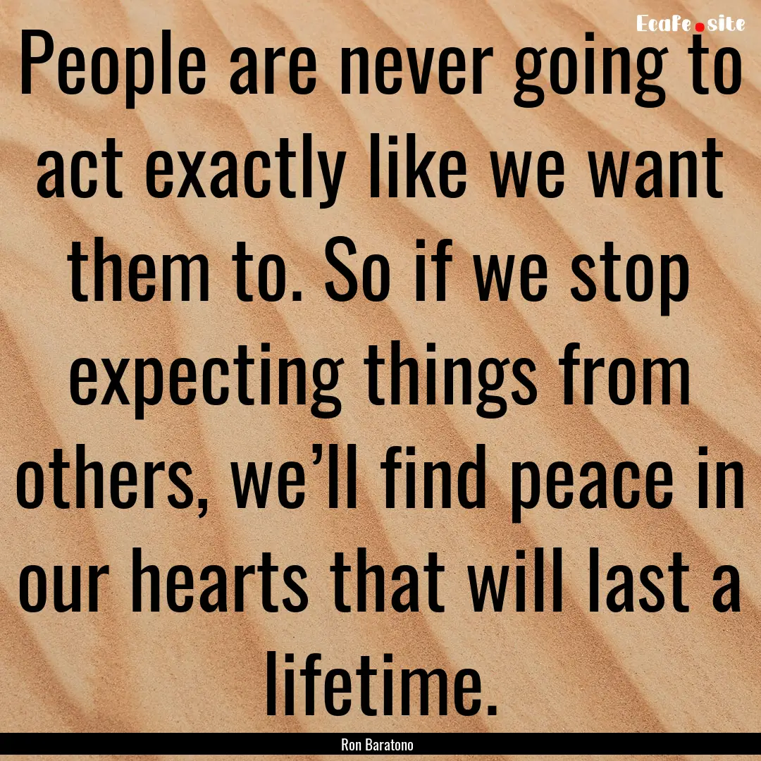 People are never going to act exactly like.... : Quote by Ron Baratono