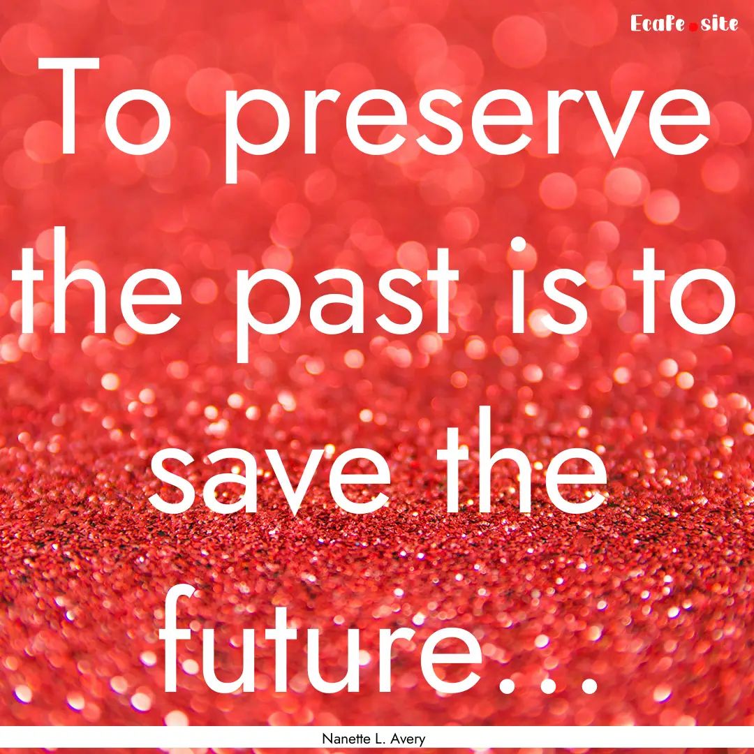 To preserve the past is to save the future....... : Quote by Nanette L. Avery