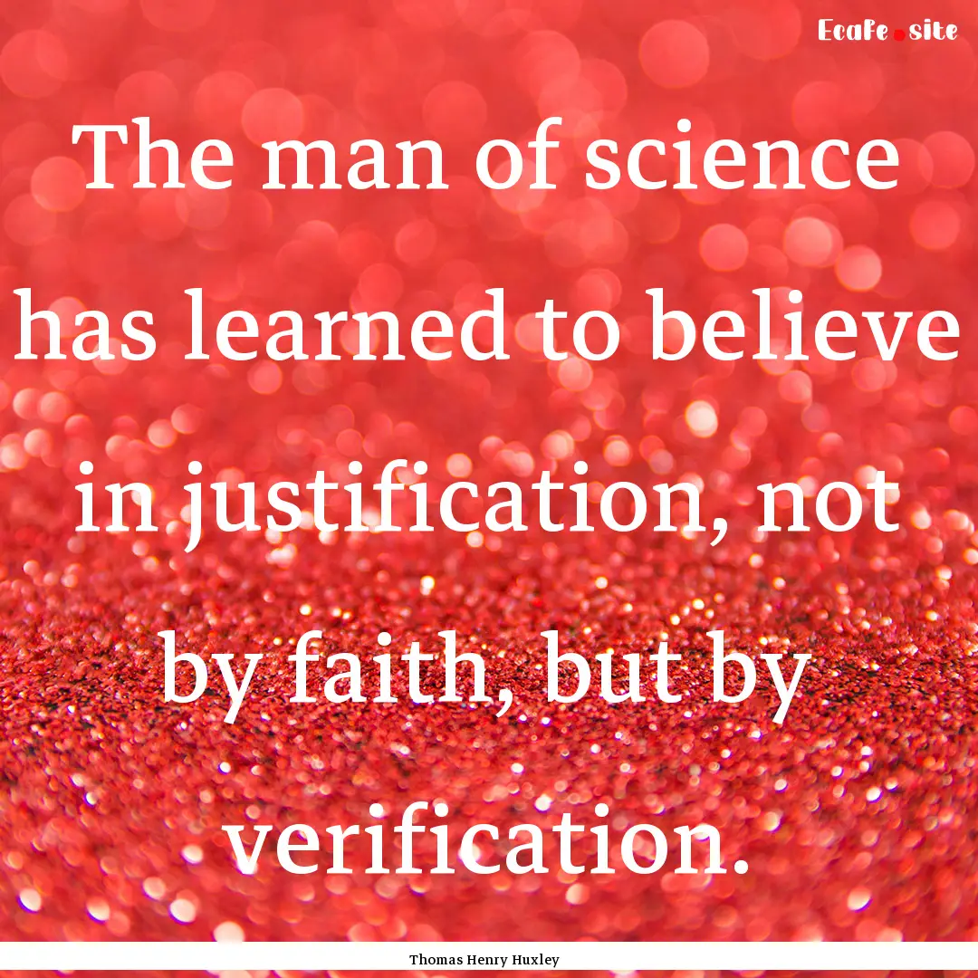 The man of science has learned to believe.... : Quote by Thomas Henry Huxley