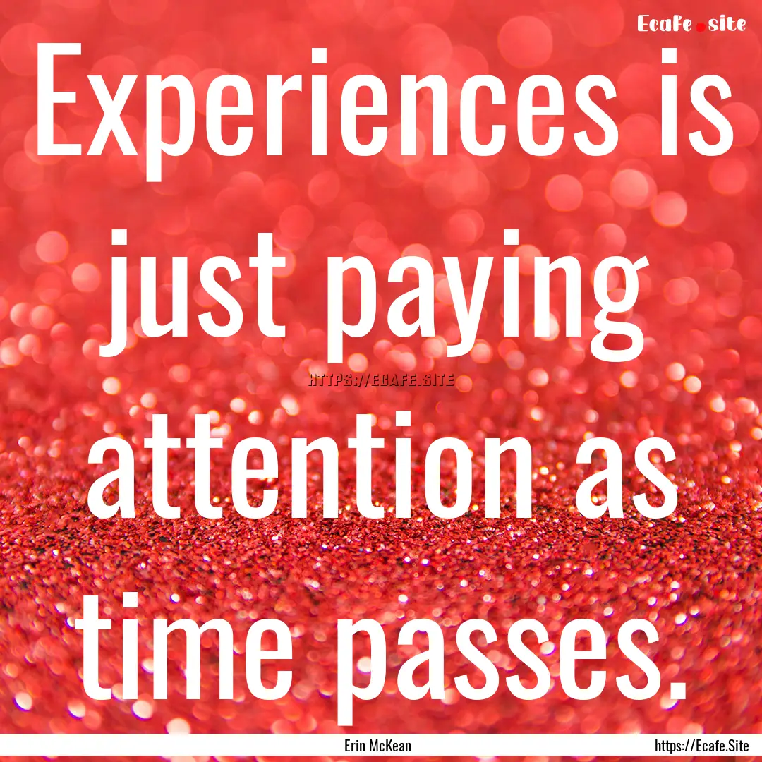 Experiences is just paying attention as time.... : Quote by Erin McKean