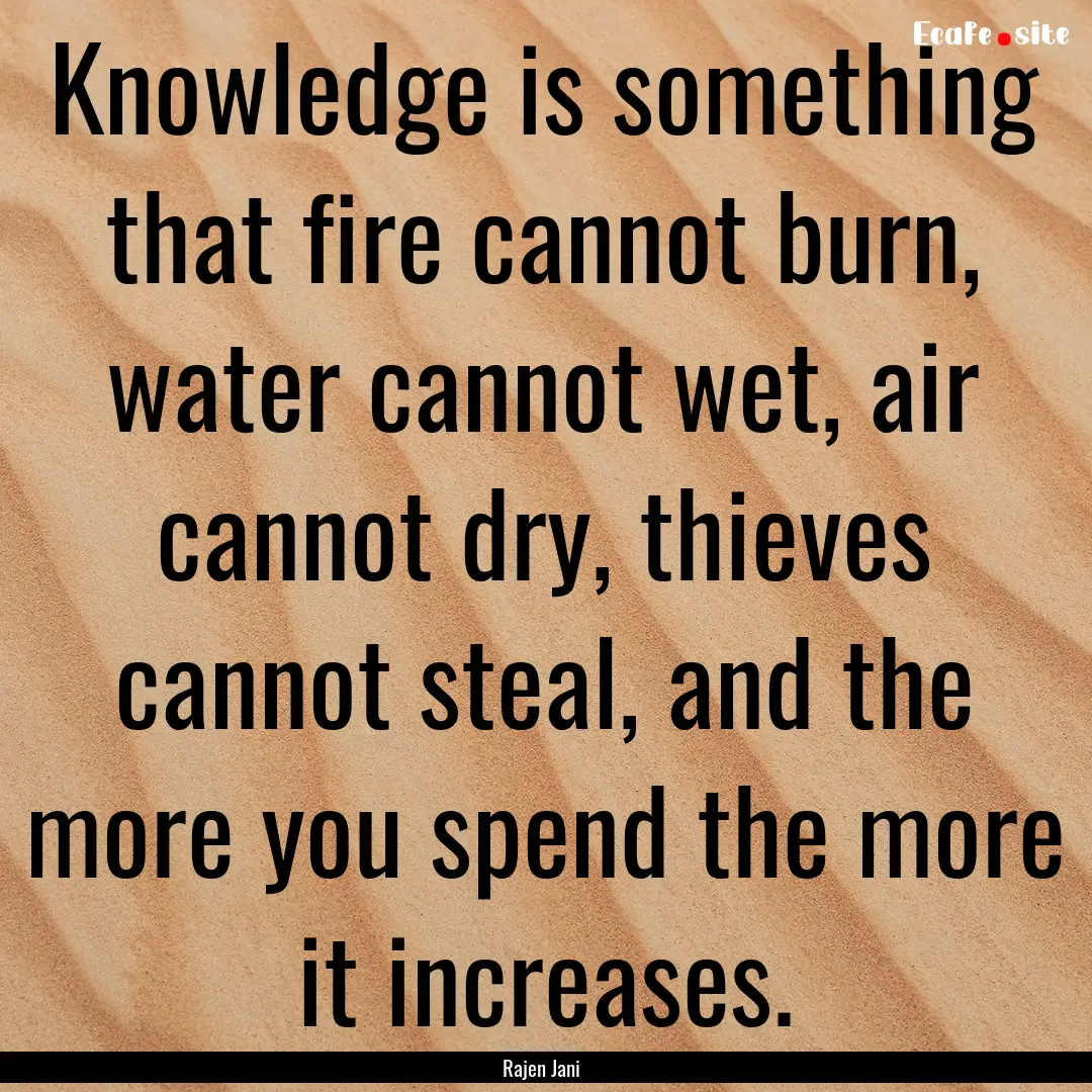 Knowledge is something that fire cannot burn,.... : Quote by Rajen Jani