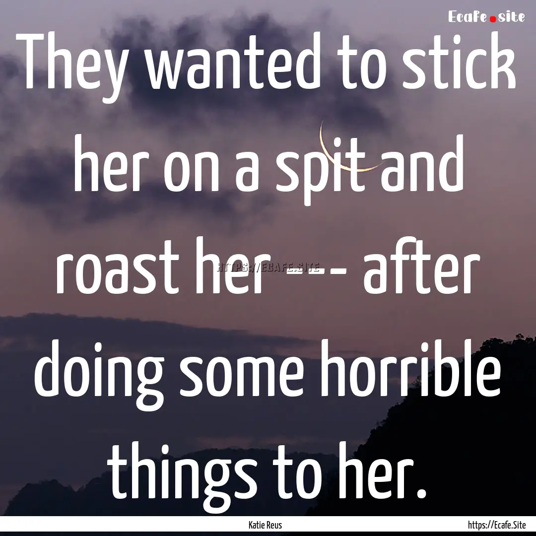 They wanted to stick her on a spit and roast.... : Quote by Katie Reus