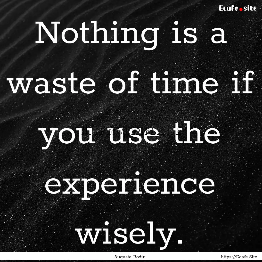 Nothing is a waste of time if you use the.... : Quote by Auguste Rodin