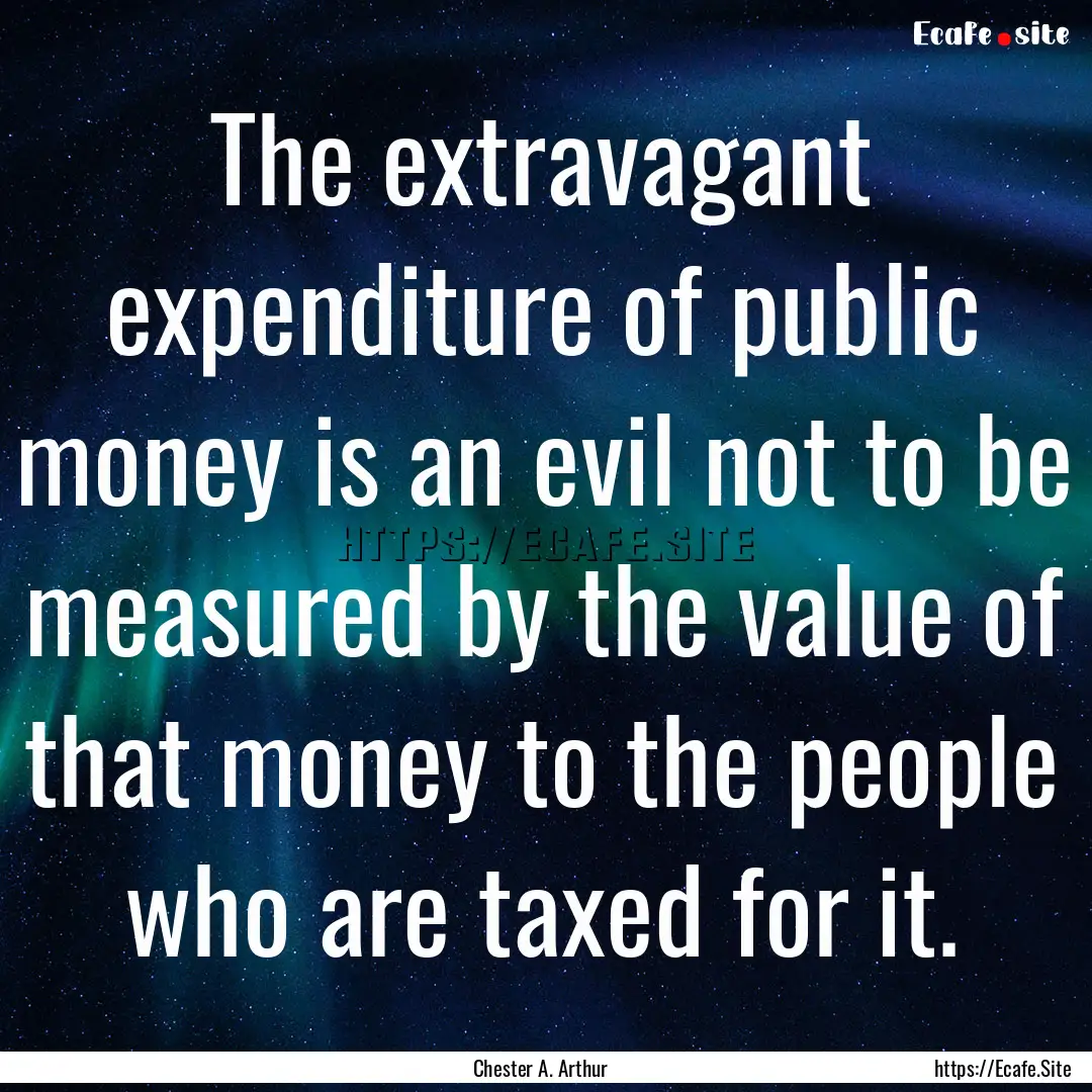 The extravagant expenditure of public money.... : Quote by Chester A. Arthur