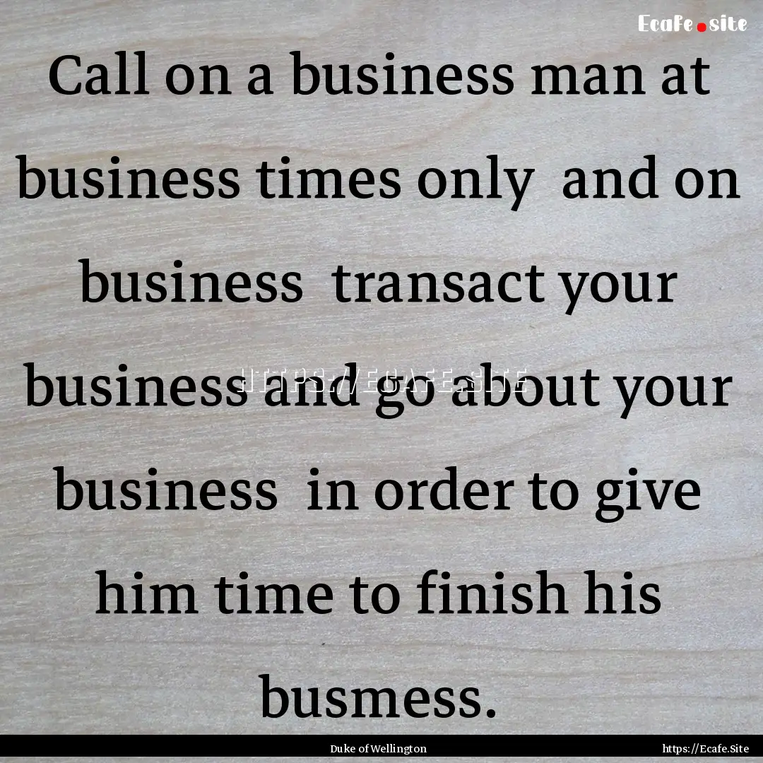 Call on a business man at business times.... : Quote by Duke of Wellington