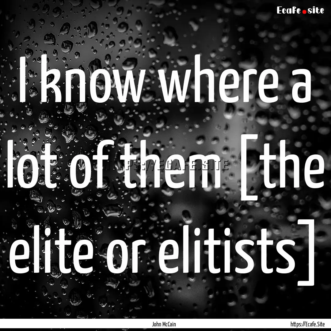 I know where a lot of them [the elite or.... : Quote by John McCain