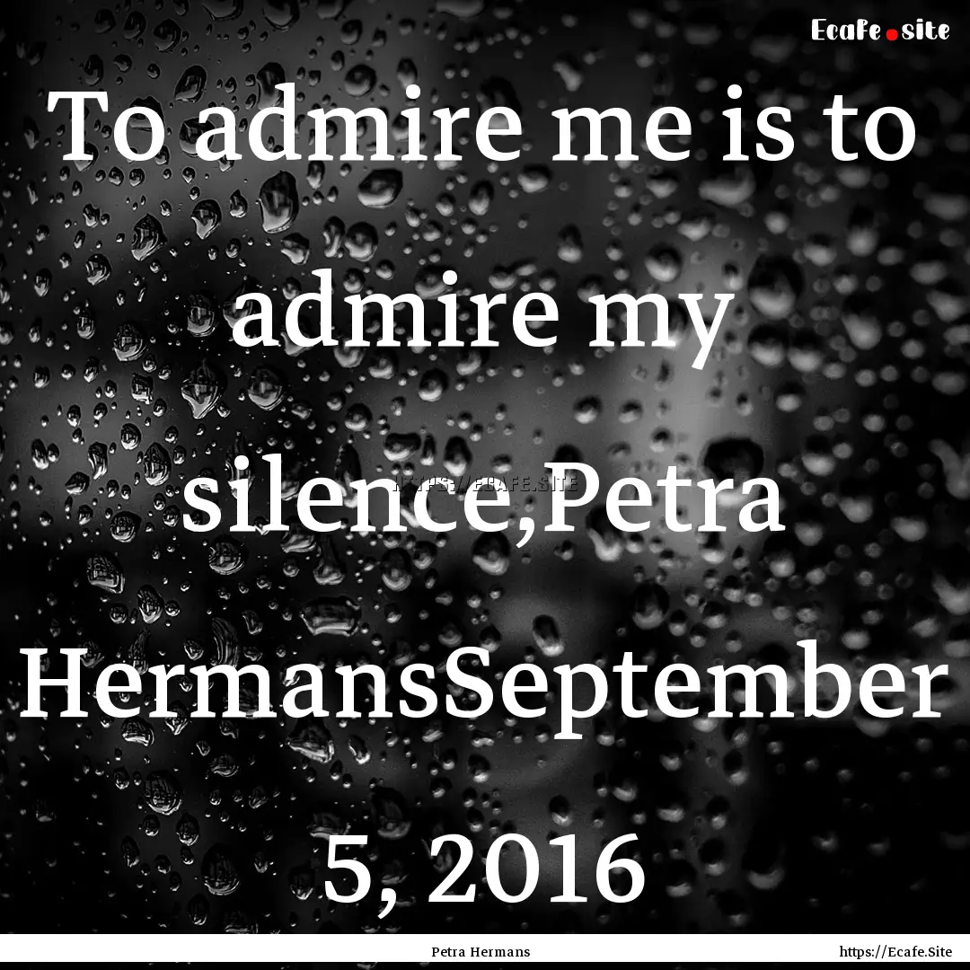 To admire me is to admire my silence,Petra.... : Quote by Petra Hermans