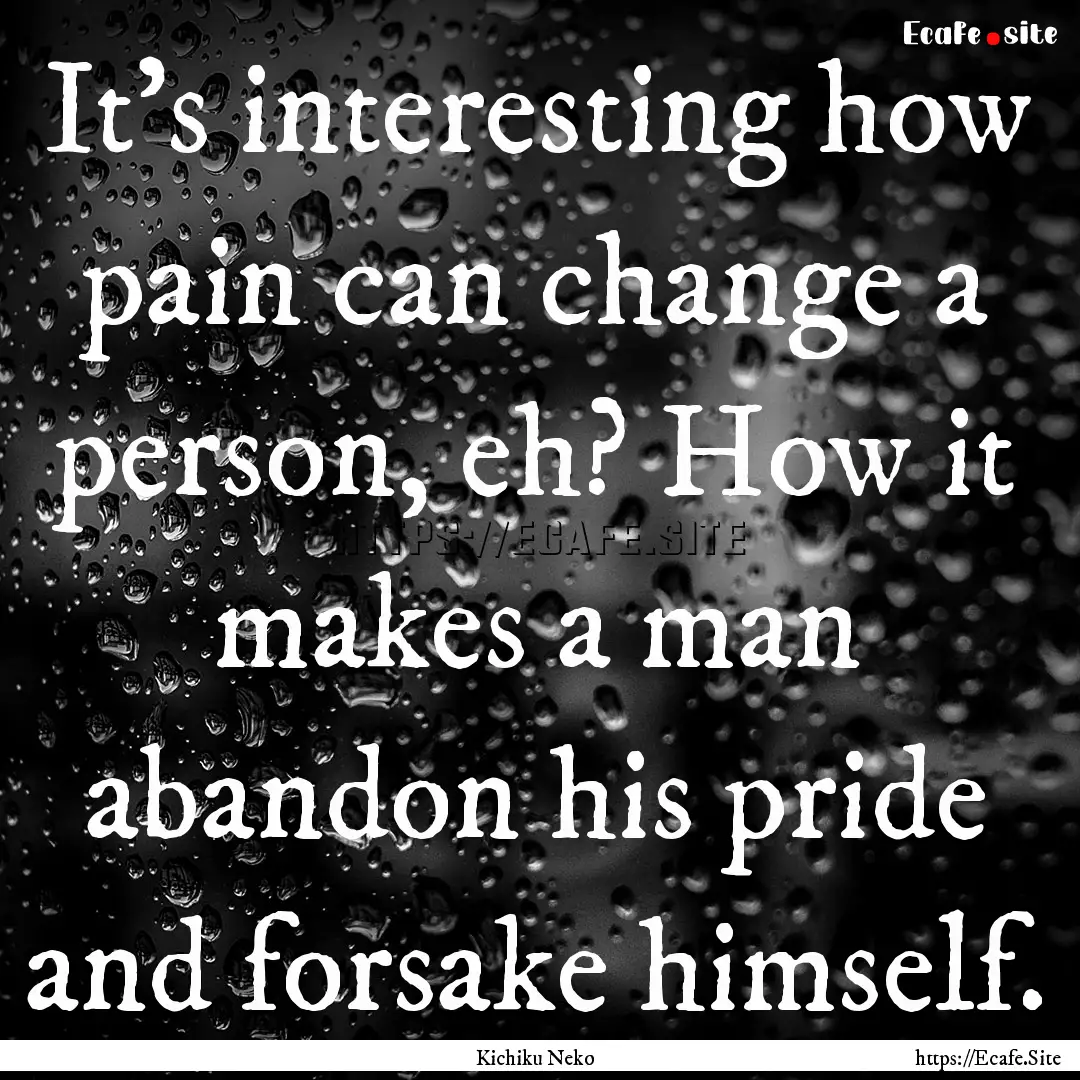 It's interesting how pain can change a person,.... : Quote by Kichiku Neko