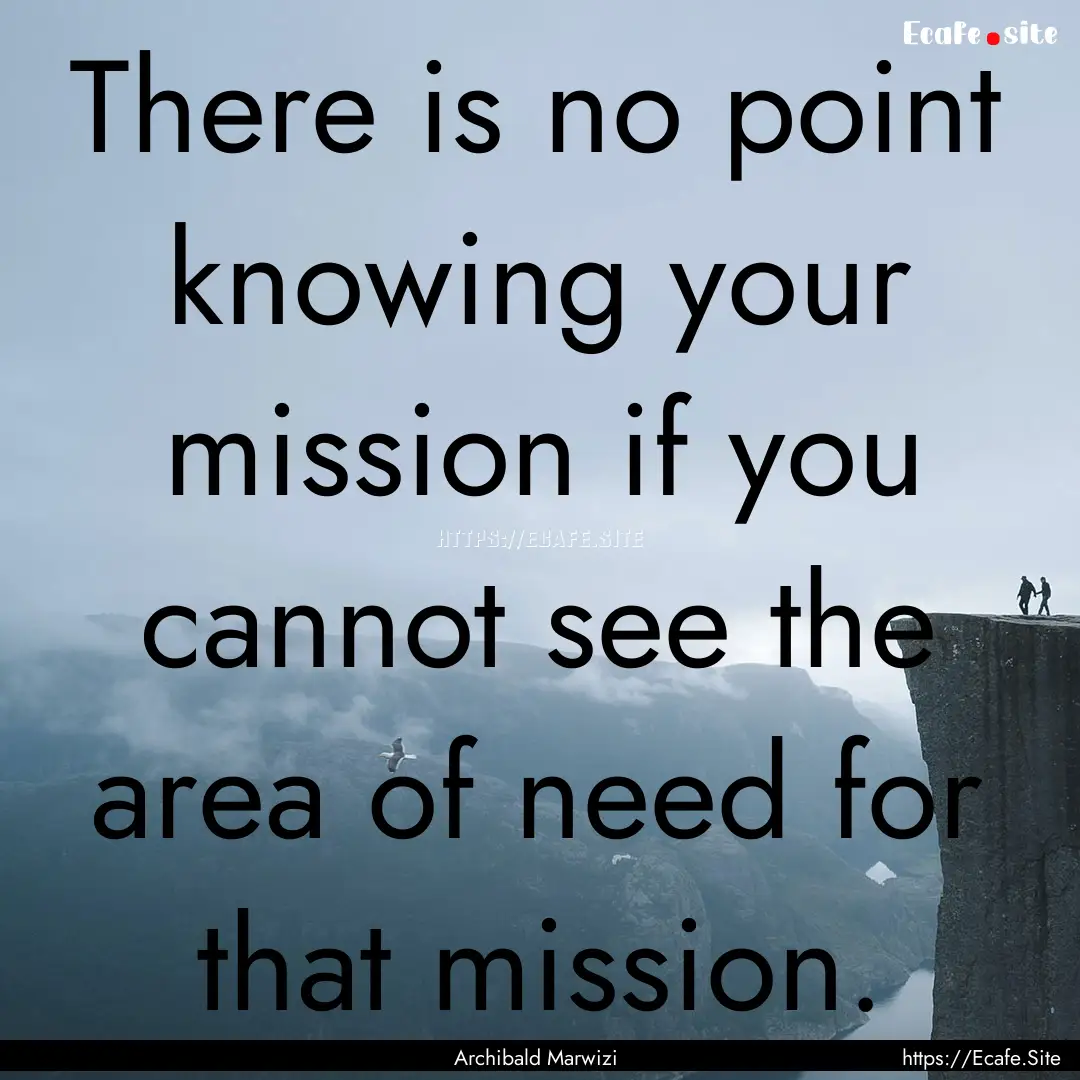 There is no point knowing your mission if.... : Quote by Archibald Marwizi