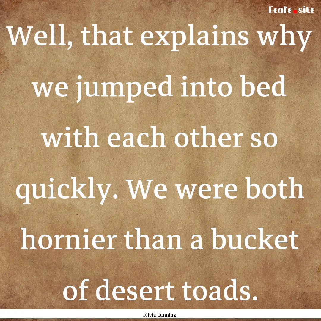 Well, that explains why we jumped into bed.... : Quote by Olivia Cunning