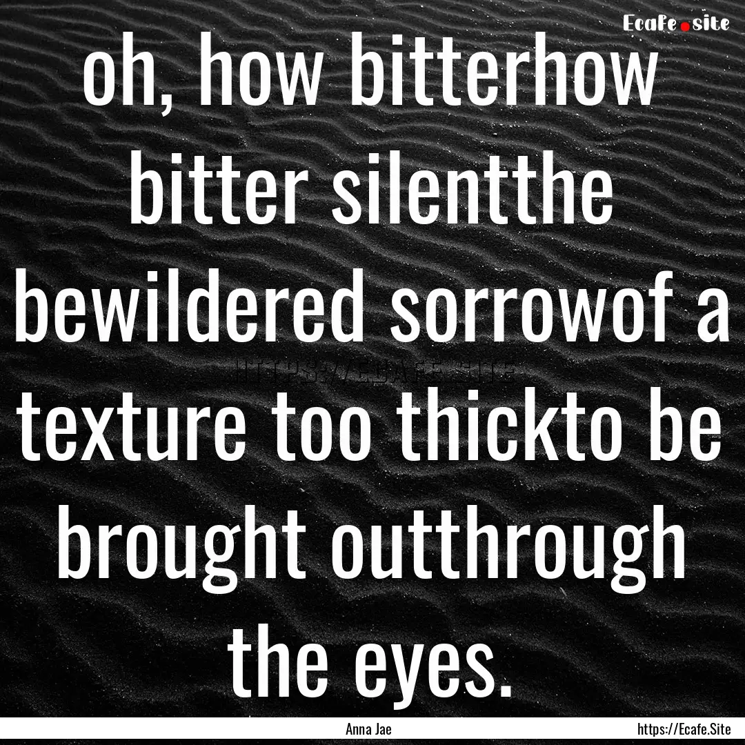 oh, how bitterhow bitter silentthe bewildered.... : Quote by Anna Jae