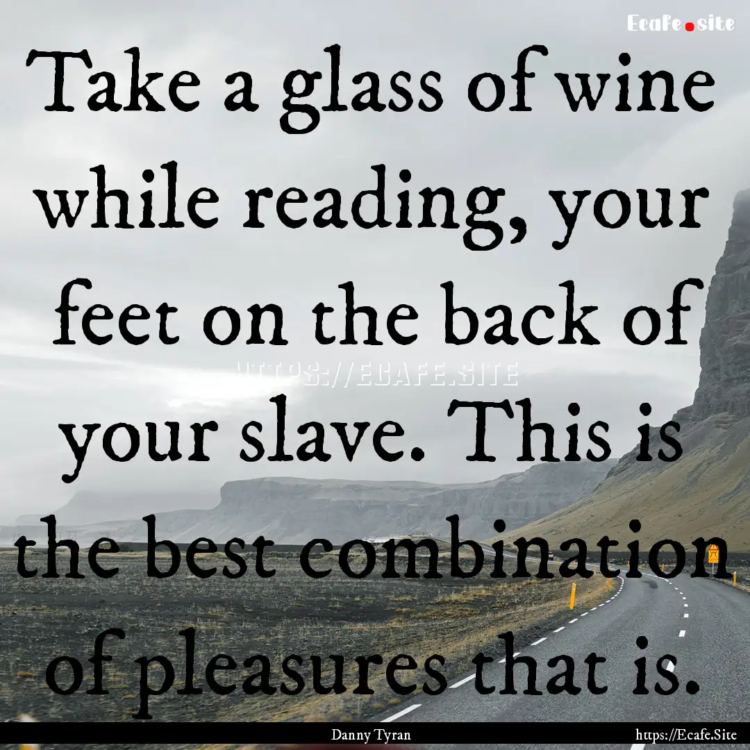 Take a glass of wine while reading, your.... : Quote by Danny Tyran