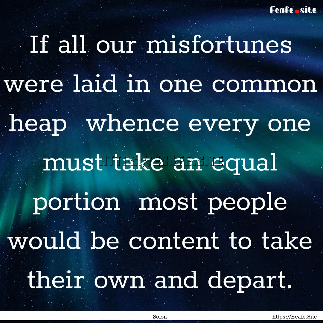 If all our misfortunes were laid in one common.... : Quote by Solon