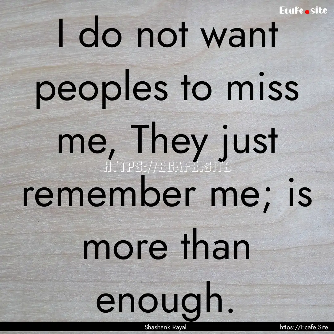 I do not want peoples to miss me, They just.... : Quote by Shashank Rayal