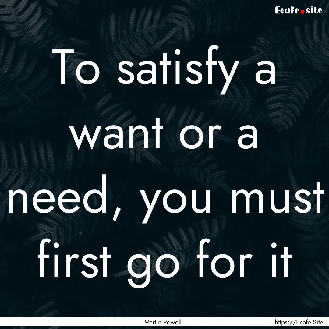 To satisfy a want or a need, you must first.... : Quote by Martin Powell