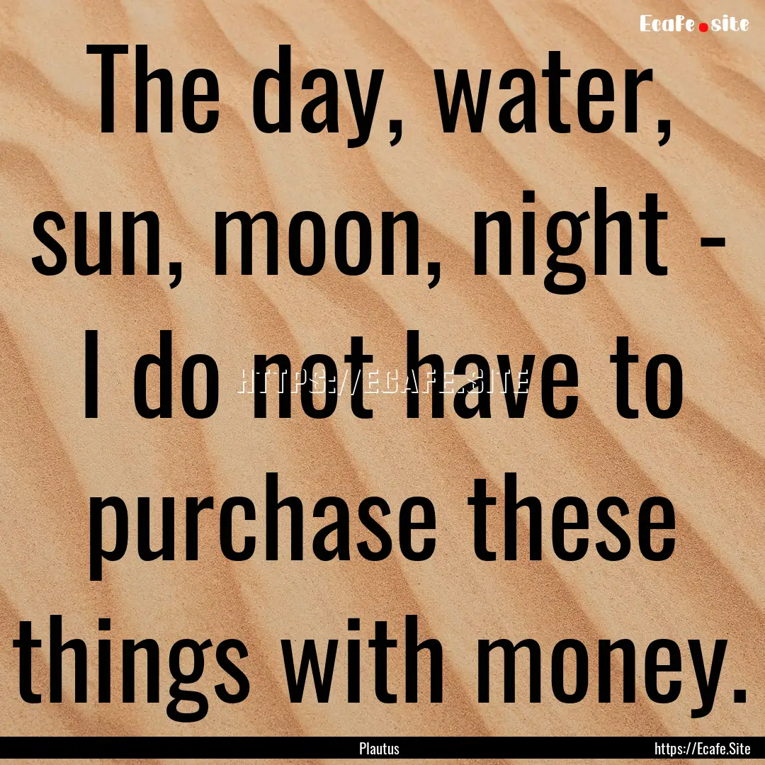 The day, water, sun, moon, night - I do not.... : Quote by Plautus