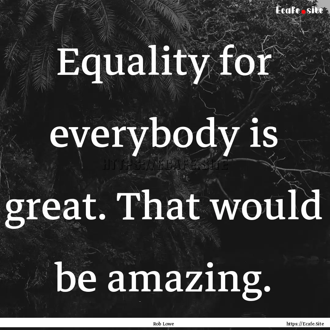 Equality for everybody is great. That would.... : Quote by Rob Lowe