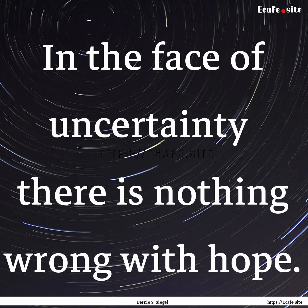 In the face of uncertainty there is nothing.... : Quote by Bernie S. Siegel