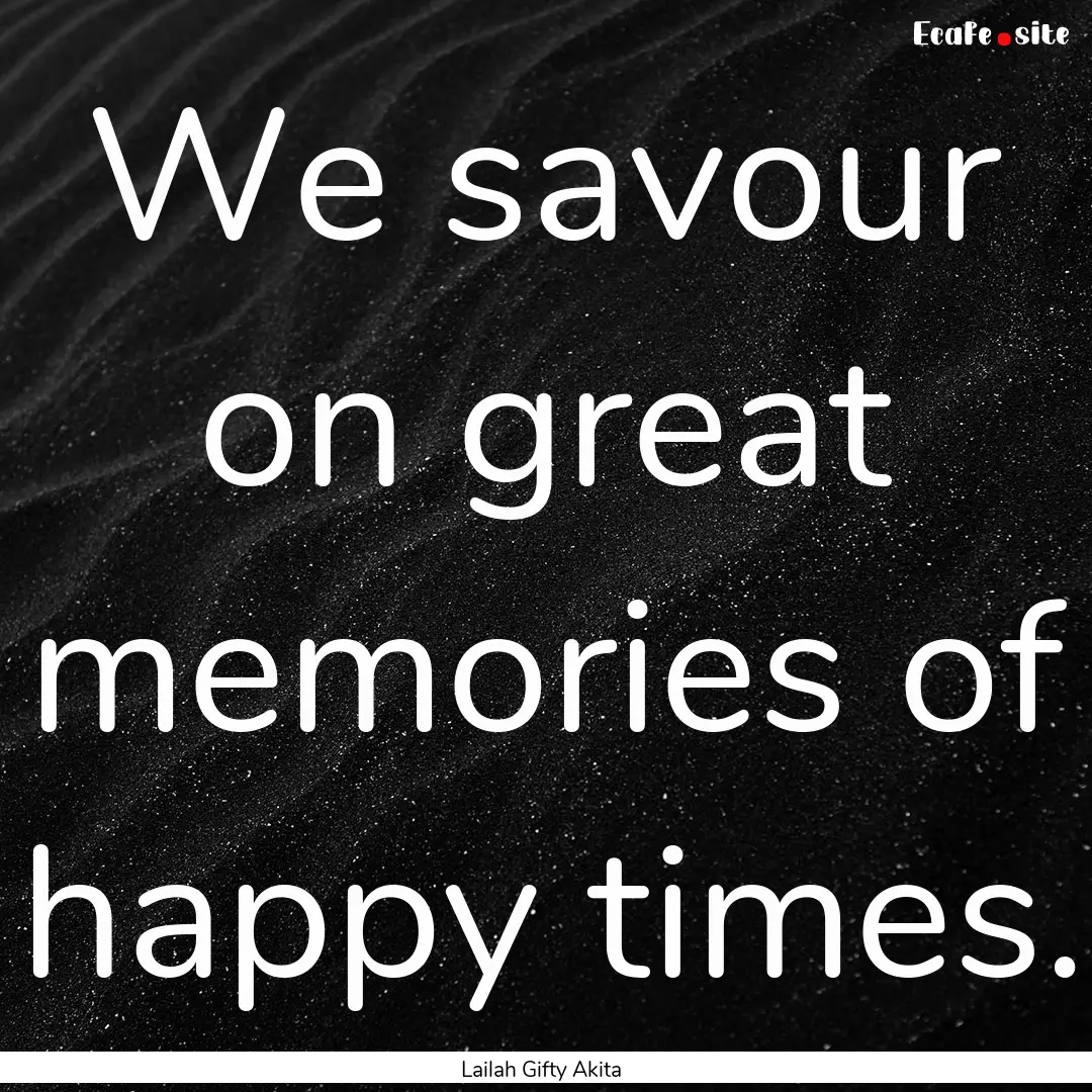 We savour on great memories of happy times..... : Quote by Lailah Gifty Akita