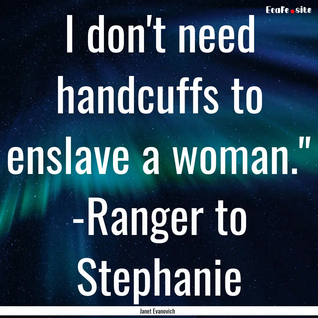 I don't need handcuffs to enslave a woman.