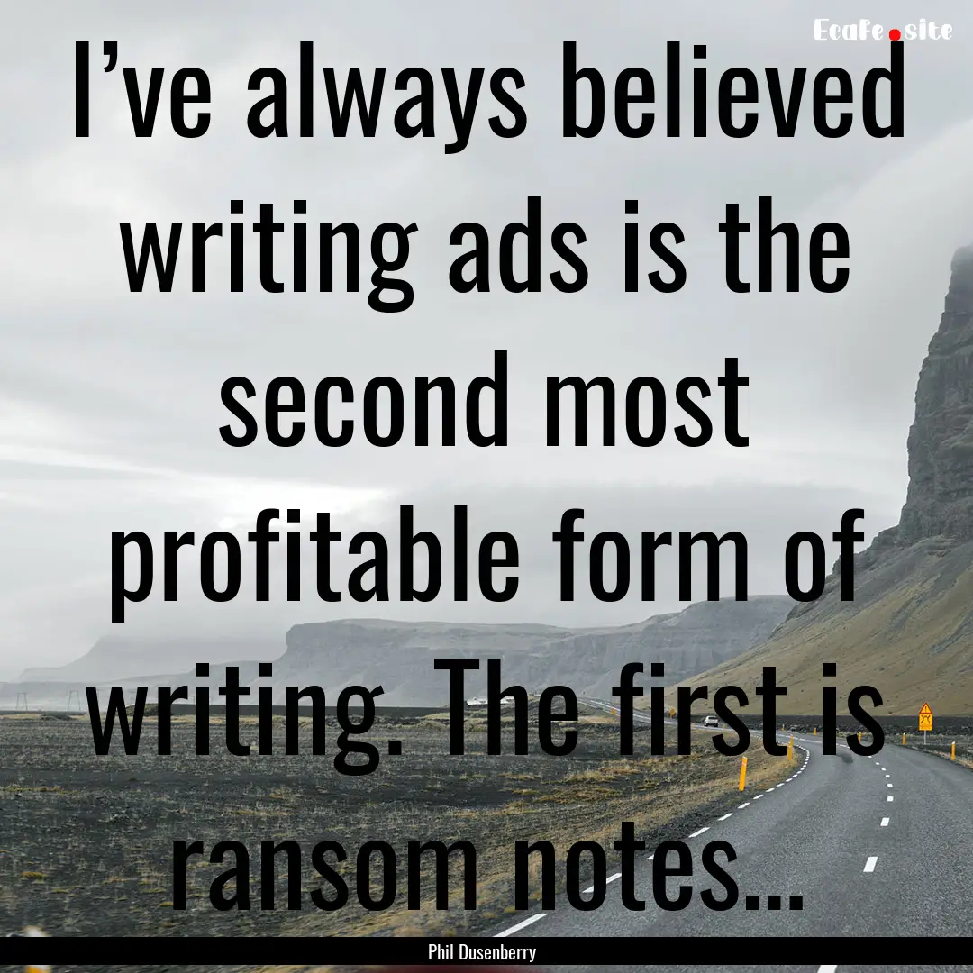 I’ve always believed writing ads is the.... : Quote by Phil Dusenberry