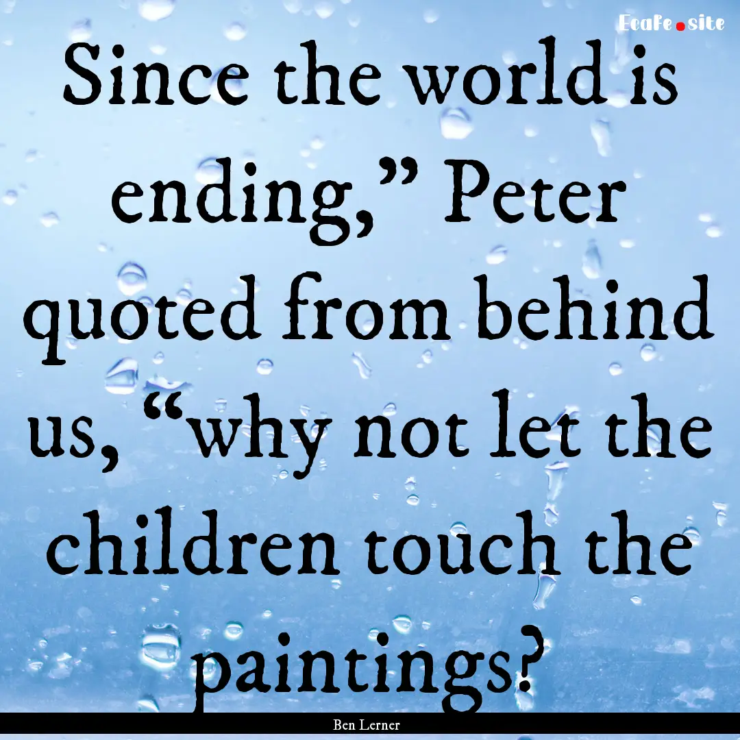 Since the world is ending,” Peter quoted.... : Quote by Ben Lerner