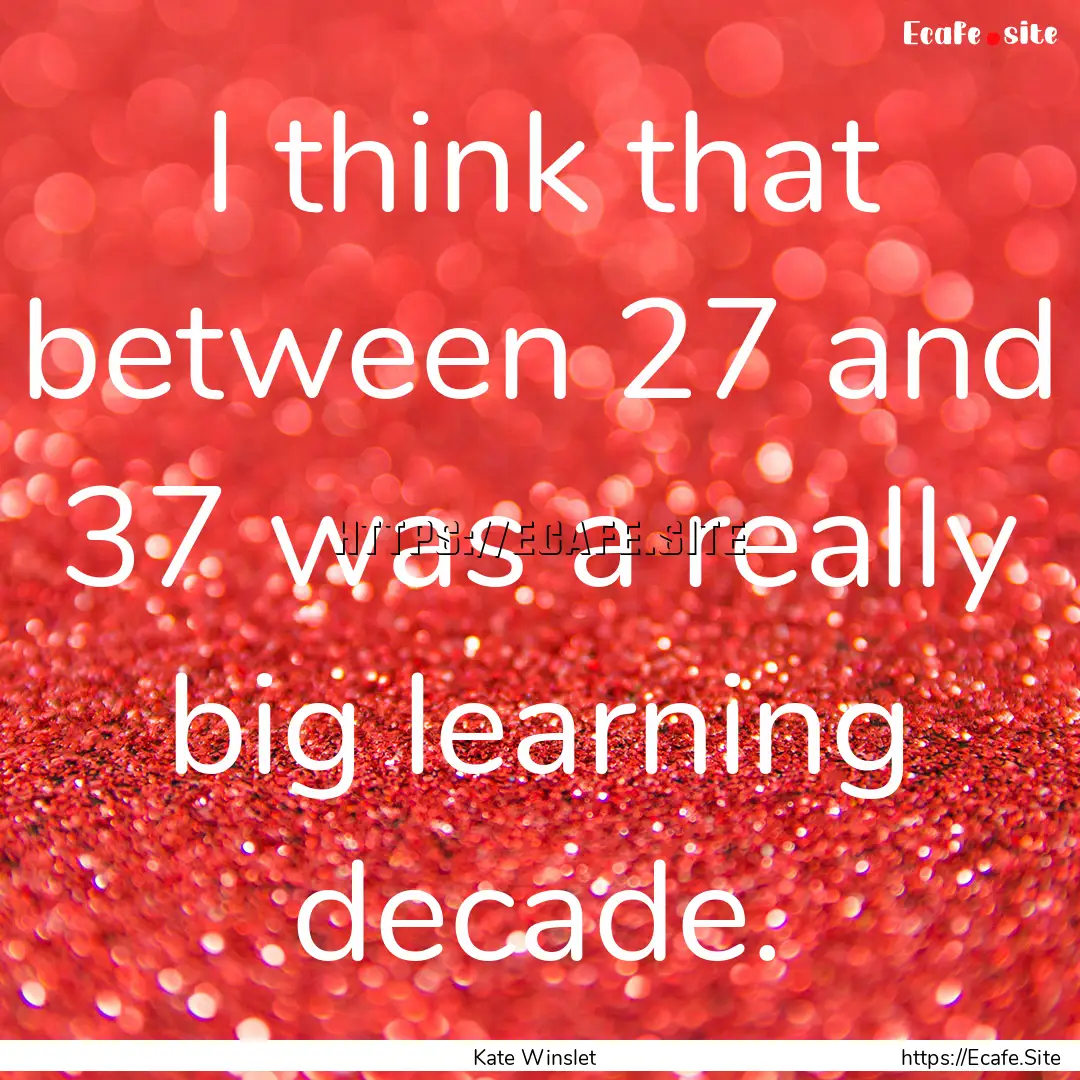 I think that between 27 and 37 was a really.... : Quote by Kate Winslet