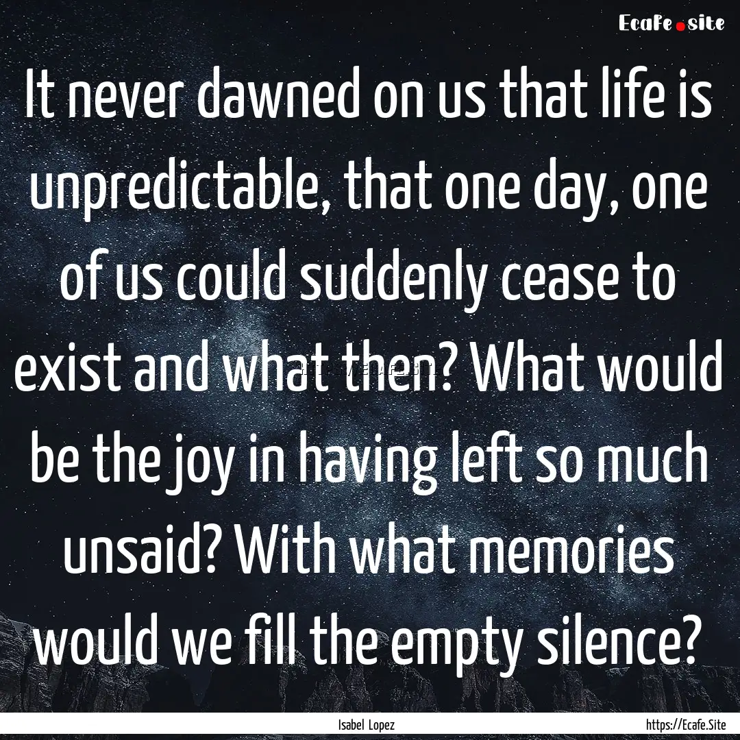 It never dawned on us that life is unpredictable,.... : Quote by Isabel Lopez