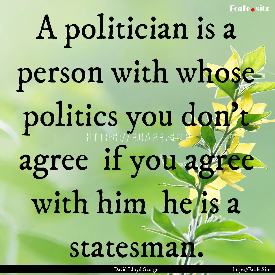 A politician is a person with whose politics.... : Quote by David Lloyd George