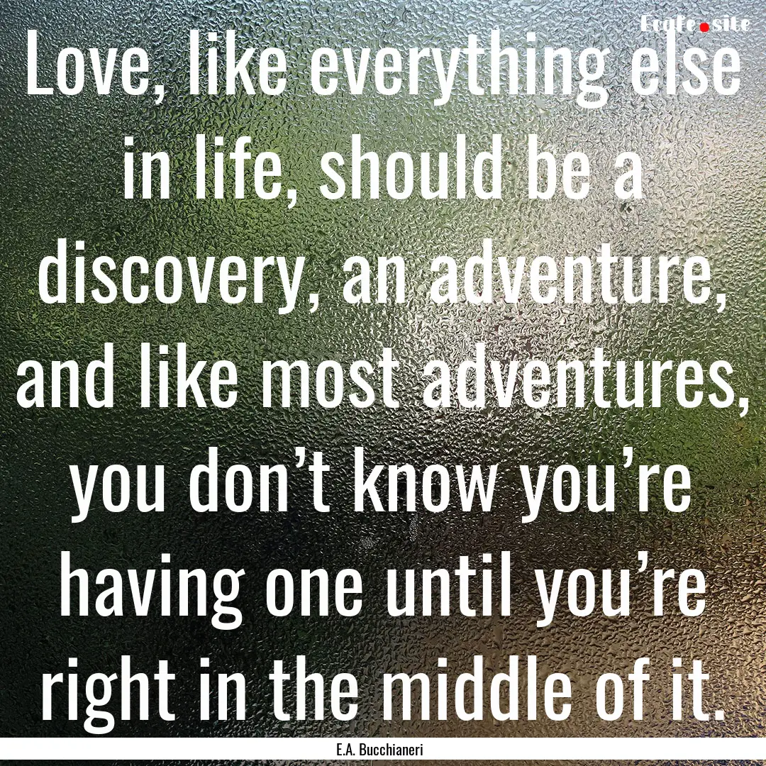 Love, like everything else in life, should.... : Quote by E.A. Bucchianeri