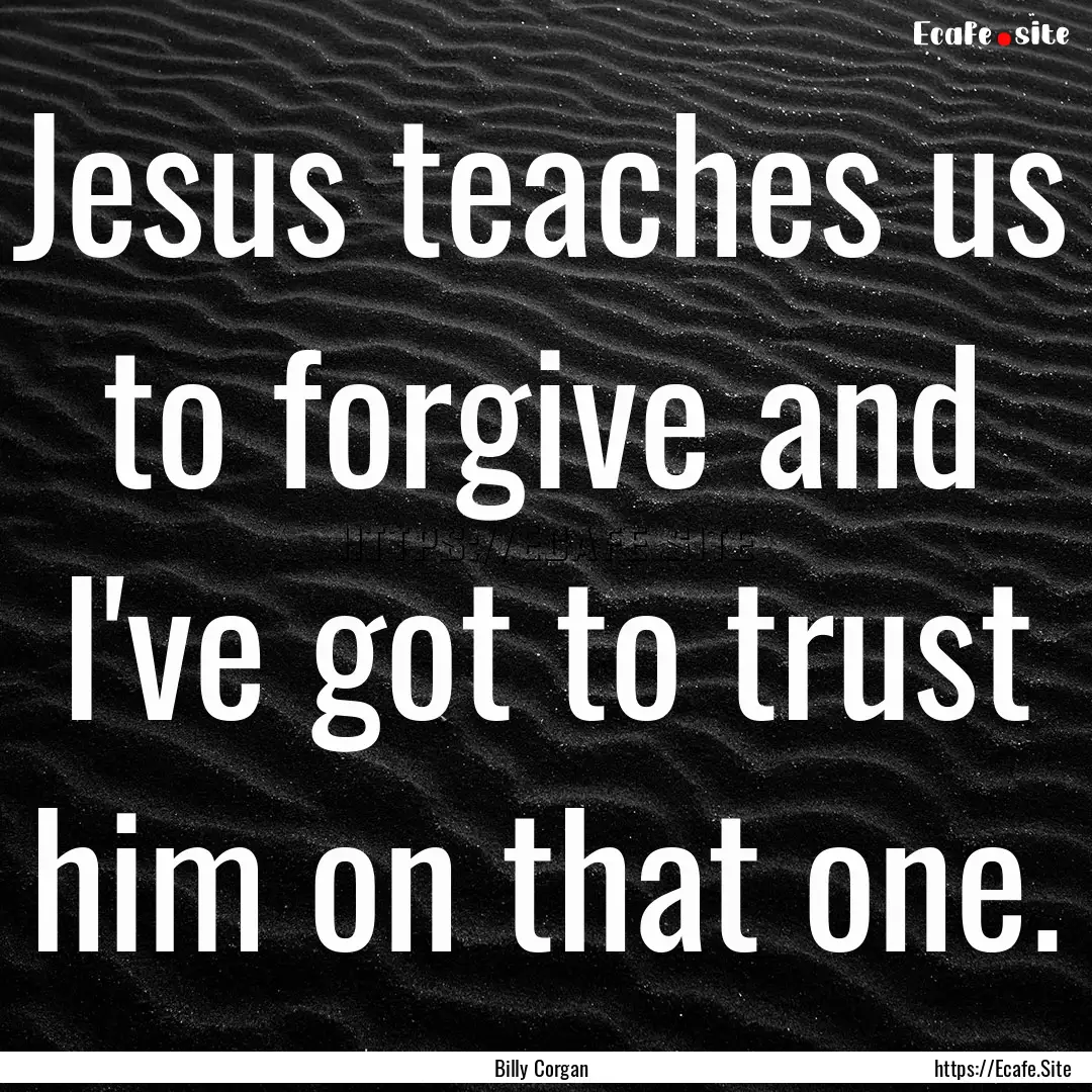 Jesus teaches us to forgive and I've got.... : Quote by Billy Corgan