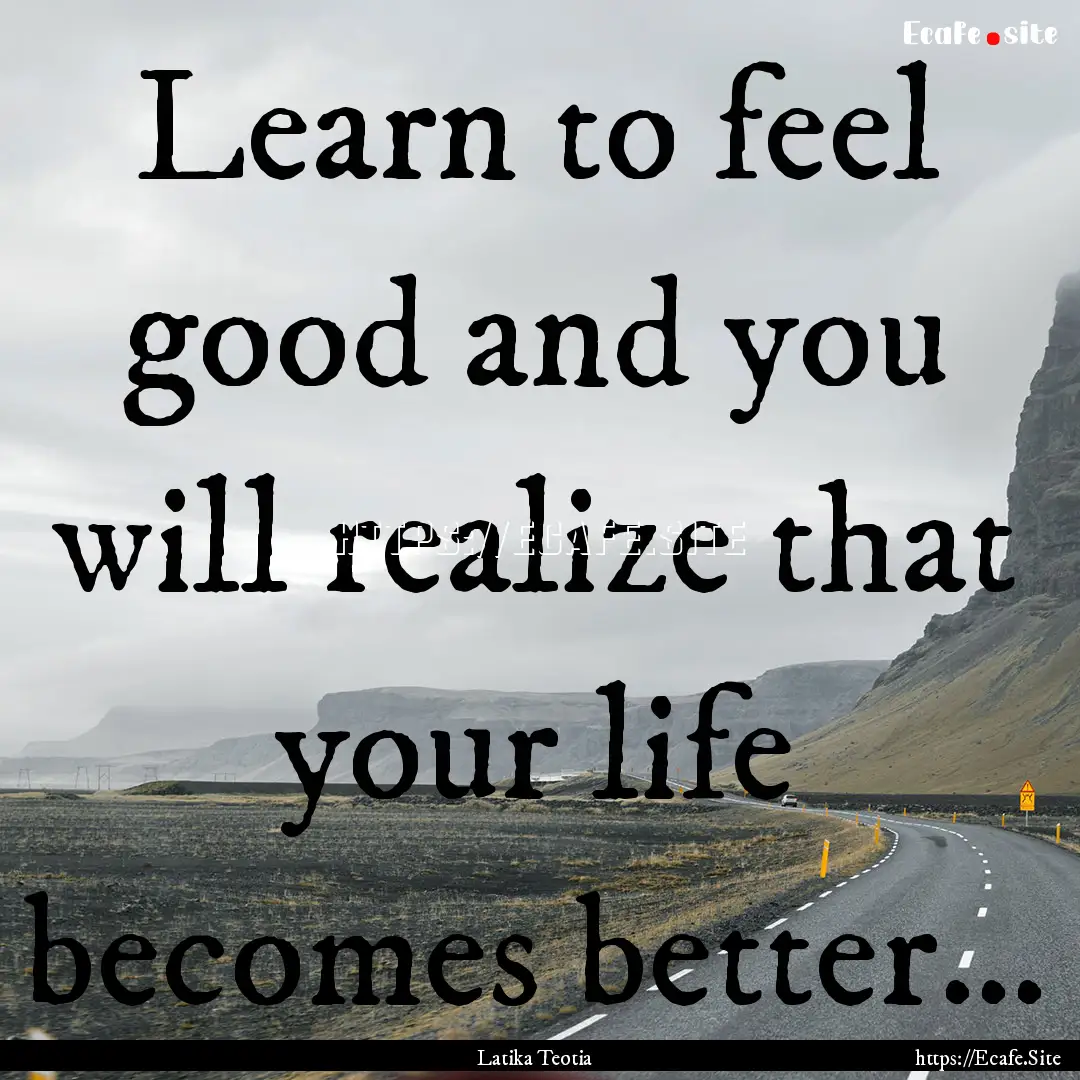 Learn to feel good and you will realize that.... : Quote by Latika Teotia