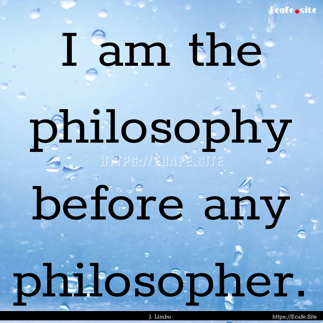 I am the philosophy before any philosopher..... : Quote by J. Limbu