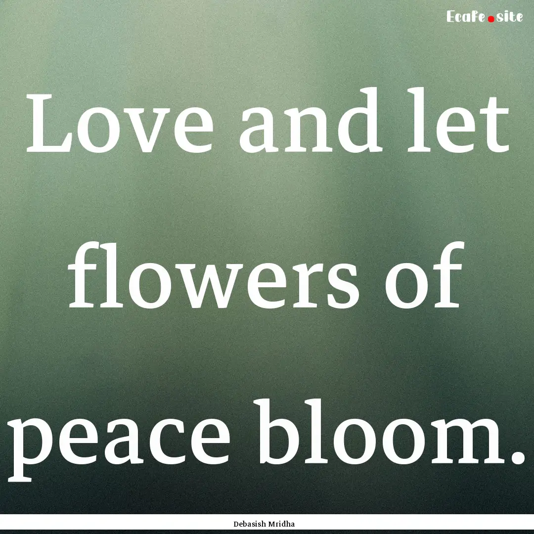 Love and let flowers of peace bloom. : Quote by Debasish Mridha