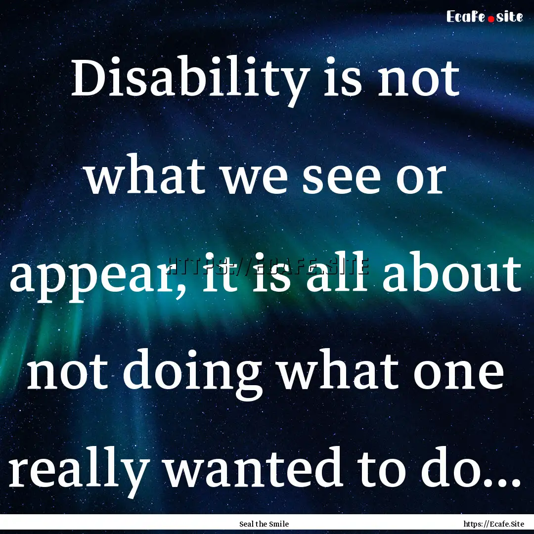 Disability is not what we see or appear,.... : Quote by Seal the Smile