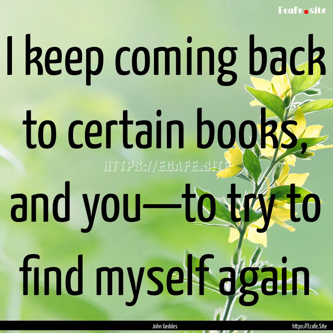 I keep coming back to certain books, and.... : Quote by John Geddes