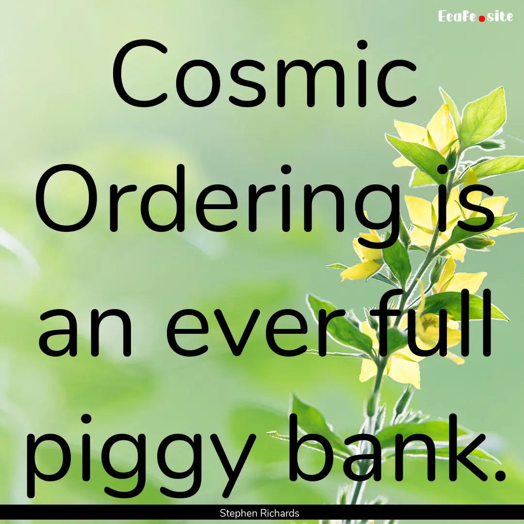 Cosmic Ordering is an ever full piggy bank..... : Quote by Stephen Richards