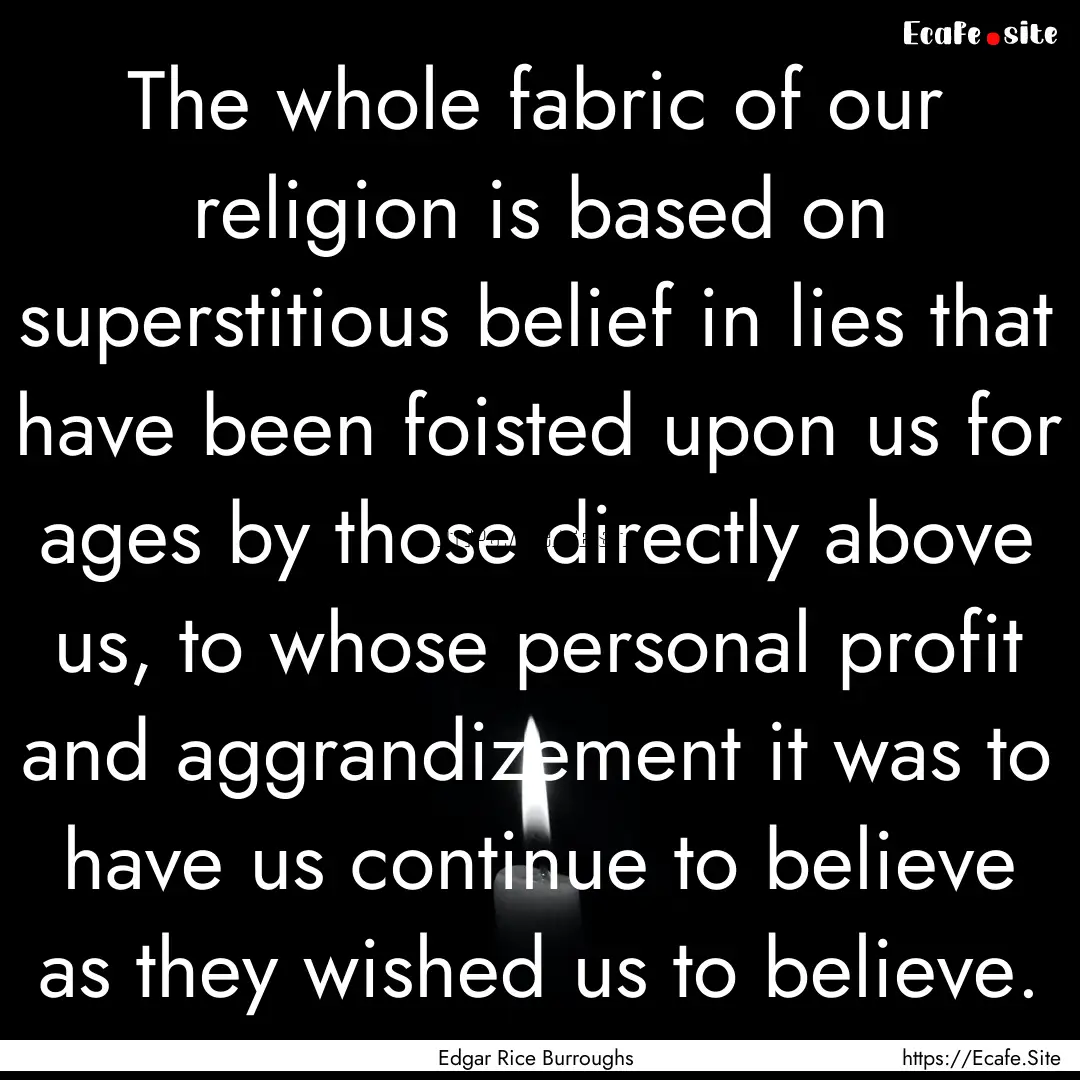 The whole fabric of our religion is based.... : Quote by Edgar Rice Burroughs