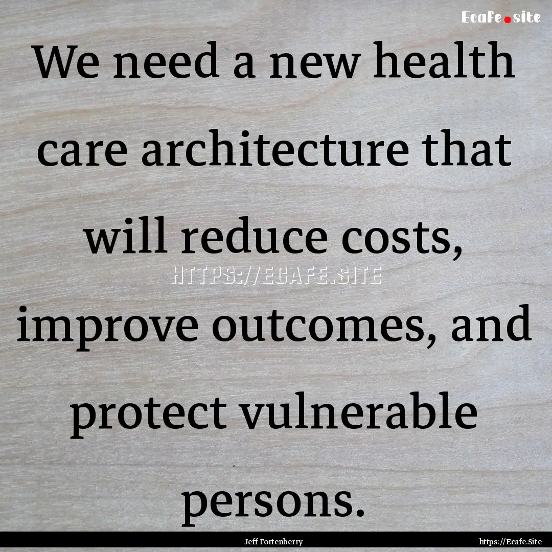 We need a new health care architecture that.... : Quote by Jeff Fortenberry