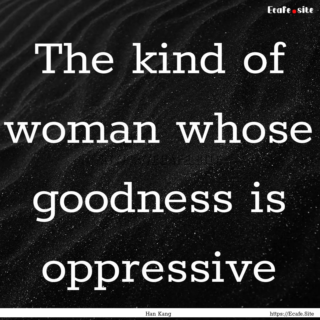 The kind of woman whose goodness is oppressive.... : Quote by Han Kang