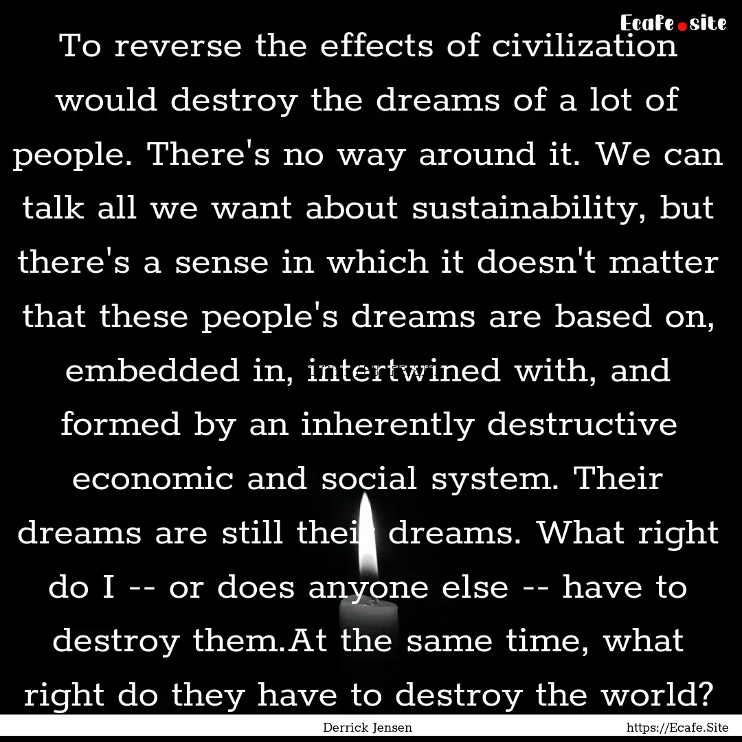 To reverse the effects of civilization would.... : Quote by Derrick Jensen