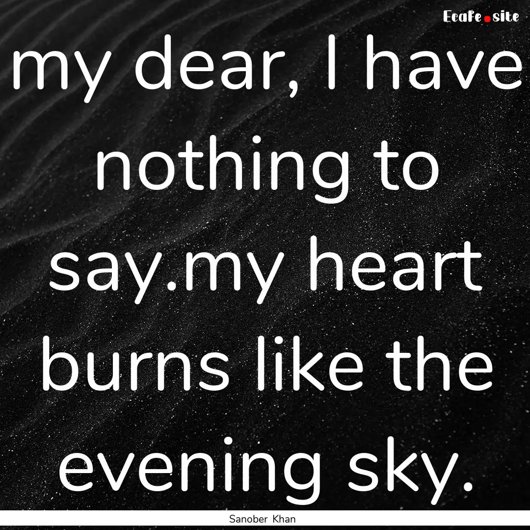 my dear, I have nothing to say.my heart burns.... : Quote by Sanober Khan